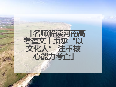 名师解读河南高考语文丨秉承“以文化人” 注重核心能力考查