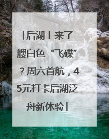 后湖上来了一艘白色“飞碟”？周六首航，45元打卡后湖泛舟新体验