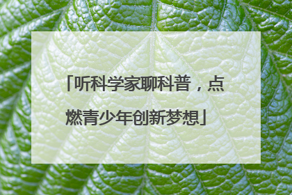 听科学家聊科普，点燃青少年创新梦想