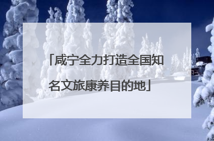 咸宁全力打造全国知名文旅康养目的地