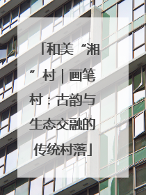和美“湘”村｜画笔村：古韵与生态交融的传统村落
