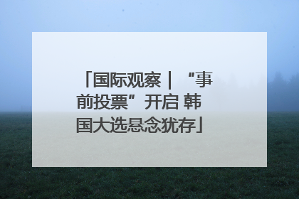 国际观察｜“事前投票”开启 韩国大选悬念犹存
