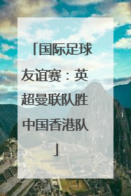国际足球友谊赛：英超曼联队胜中国香港队