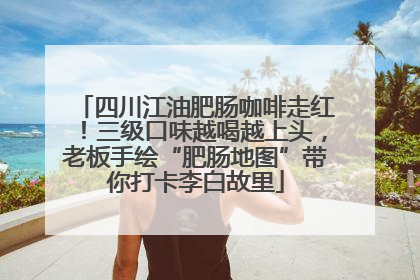 四川江油肥肠咖啡走红！三级口味越喝越上头，老板手绘“肥肠地图”带你打卡李白故里