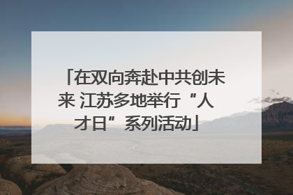 在双向奔赴中共创未来 江苏多地举行“人才日”系列活动