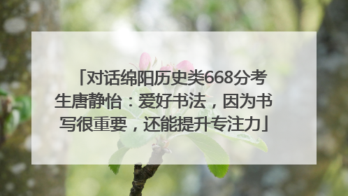 对话绵阳历史类668分考生唐静怡：爱好书法，因为书写很重要，还能提升专注力