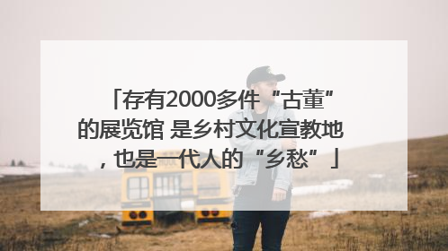 存有2000多件“古董”的展览馆 是乡村文化宣教地，也是一代人的“乡愁”