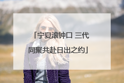 宁夏滚钟口 三代同聚共赴日出之约