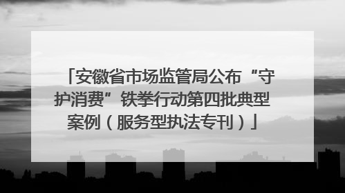 安徽省市场监管局公布“守护消费”铁拳行动第四批典型案例（服务型执法专刊）