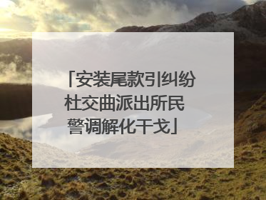 安装尾款引纠纷 杜交曲派出所民警调解化干戈