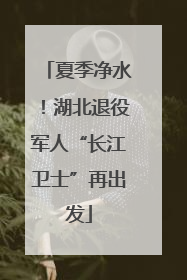 夏季净水！湖北退役军人“长江卫士”再出发