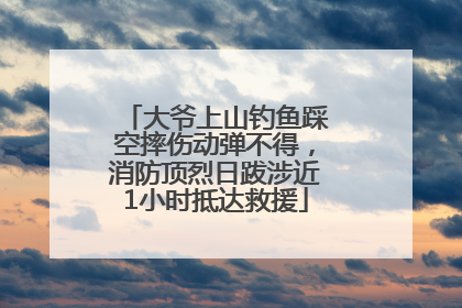 大爷上山钓鱼踩空摔伤动弹不得，消防顶烈日跋涉近1小时抵达救援