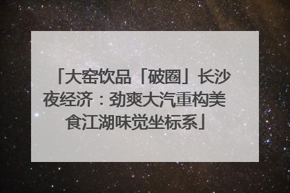 大窑饮品「破圈」长沙夜经济：劲爽大汽重构美食江湖味觉坐标系
