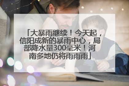 大暴雨继续！今天起，信阳成新的暴雨中心，局部降水量300毫米！河南多地仍将雨雨雨
