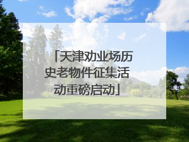 天津劝业场历史老物件征集活动重磅启动