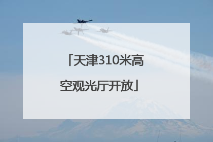天津310米高空观光厅开放