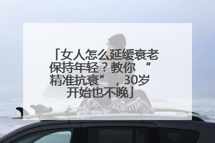 女人怎么延缓衰老保持年轻？教你 “精准抗衰”，30岁开始也不晚