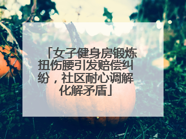 女子健身房锻炼扭伤腰引发赔偿纠纷，社区耐心调解化解矛盾
