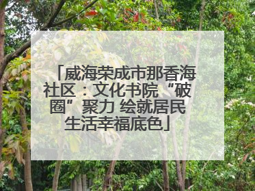 威海荣成市那香海社区：文化书院“破圈”聚力 绘就居民生活幸福底色