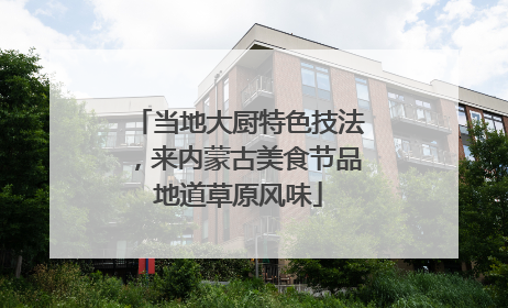 当地大厨特色技法，来内蒙古美食节品地道草原风味