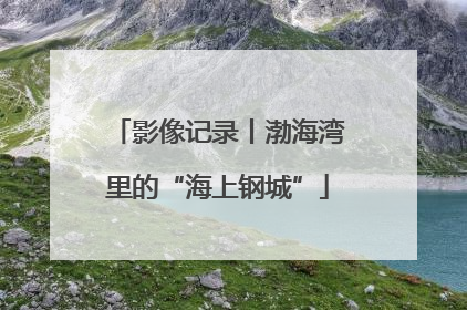 影像记录丨渤海湾里的“海上钢城”