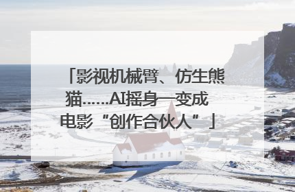 影视机械臂、仿生熊猫……AI摇身一变成电影“创作合伙人”
