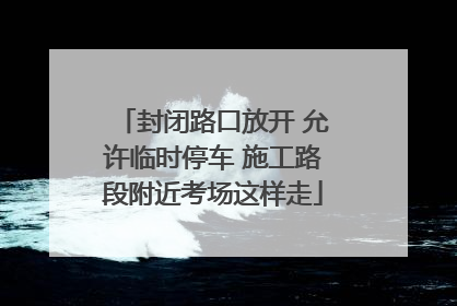 封闭路口放开 允许临时停车 施工路段附近考场这样走