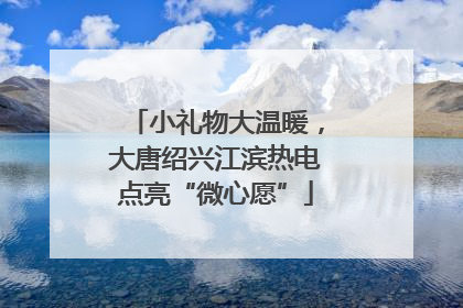 小礼物大温暖，大唐绍兴江滨热电点亮“微心愿”