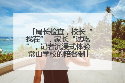 局长检查，校长“找茬”，家长“试吃”，记者沉浸式体验常山学校的陪餐制