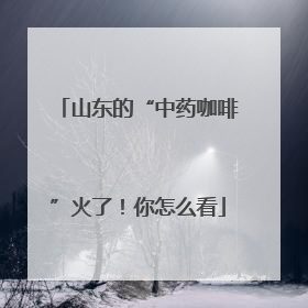 山东的“中药咖啡”火了！你怎么看