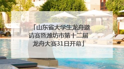 山东省大学生龙舟邀请赛暨潍坊市第十二届龙舟大赛31日开幕