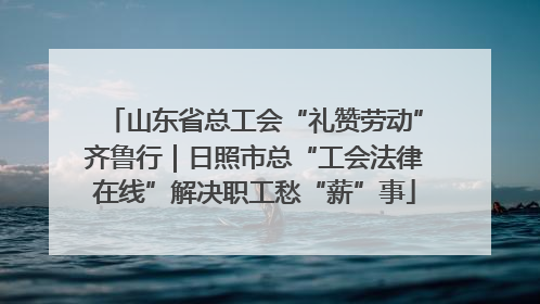 山东省总工会“礼赞劳动”齐鲁行｜日照市总“工会法律在线”解决职工愁“薪”事