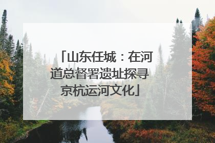 山东任城：在河道总督署遗址探寻京杭运河文化
