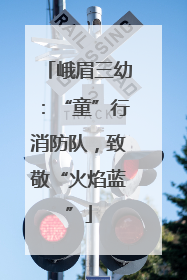峨眉三幼：“童”行消防队，致敬“火焰蓝”