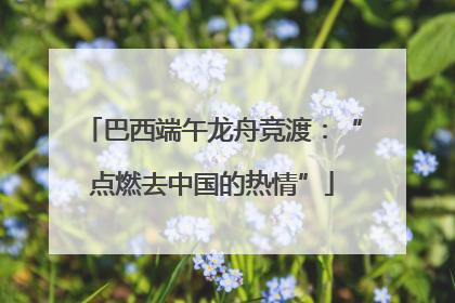 巴西端午龙舟竞渡：“点燃去中国的热情”