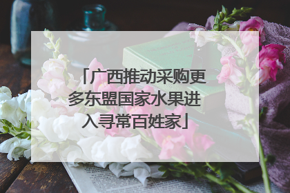 广西推动采购更多东盟国家水果进入寻常百姓家