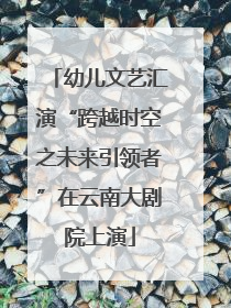 幼儿文艺汇演“跨越时空之未来引领者”在云南大剧院上演