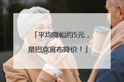 平均降幅约5元，星巴克宣布降价！