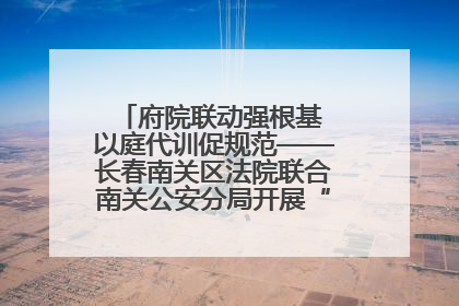 府院联动强根基 以庭代训促规范——长春南关区法院联合南关公安分局开展“以庭代训”