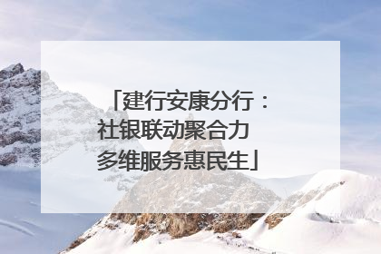 建行安康分行：社银联动聚合力 多维服务惠民生