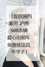 提供预约服务 泸州500余辆爱心出租车免费接送高考学子