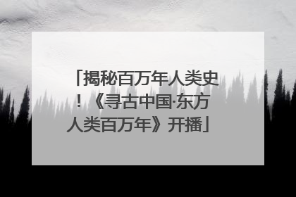 揭秘百万年人类史！《寻古中国·东方人类百万年》开播