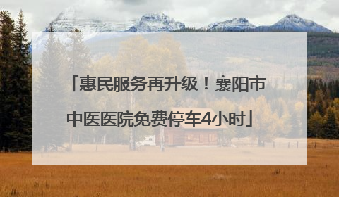 惠民服务再升级！襄阳市中医医院免费停车4小时