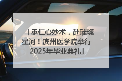 承仁心妙术，赴璀璨星河！滨州医学院举行2025年毕业典礼