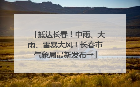 抵达长春！中雨、大雨、雷暴大风！长春市气象局最新发布→