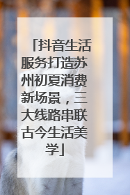 抖音生活服务打造苏州初夏消费新场景，三大线路串联古今生活美学