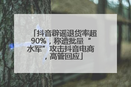 抖音辟谣退货率超90%，称遭批量“水军”攻击抖音电商，高管回应