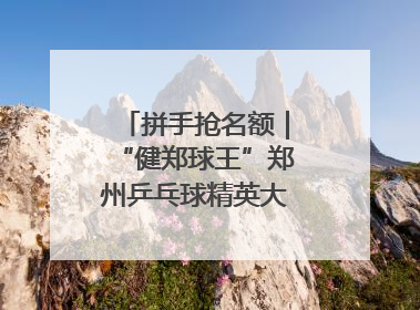 拼手抢名额｜“健郑球王”郑州乒乓球精英大奖赛报名火热