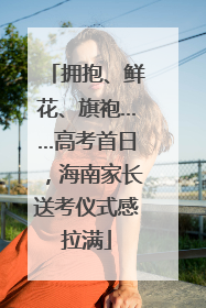 拥抱、鲜花、旗袍……高考首日，海南家长送考仪式感拉满