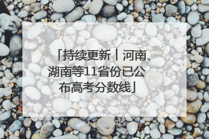 持续更新︱河南、湖南等11省份已公布高考分数线